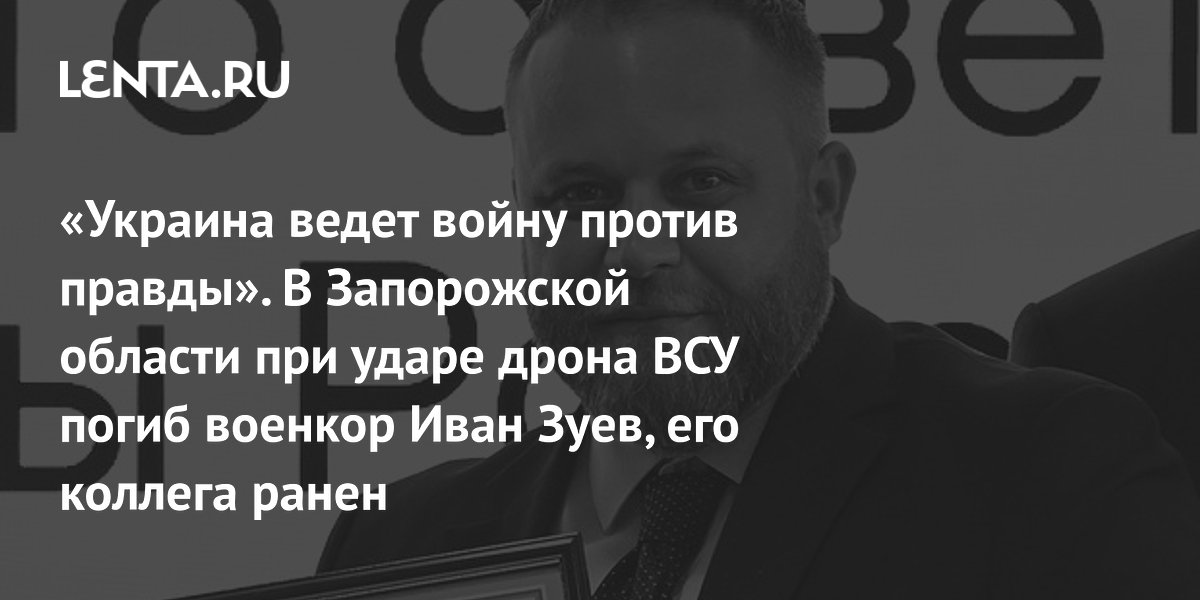 «Украина ведет войну против правды». В Запорожской области при ударе дрона ВСУ погиб военкор Иван Зуев, его коллега ранен