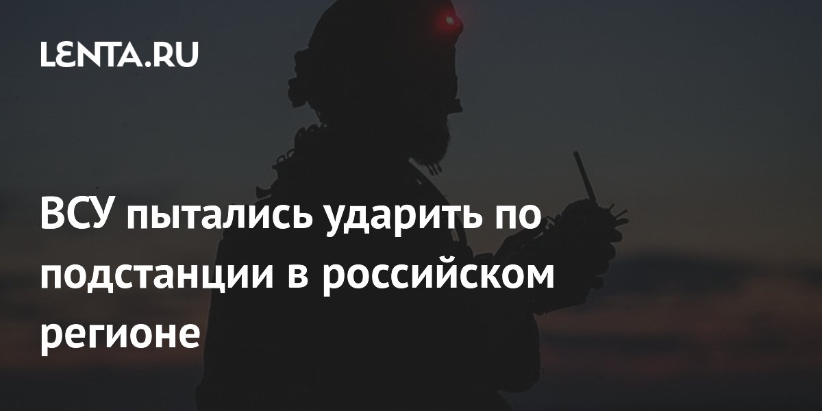 ВСУ пытались ударить по подстанции в российском регионе