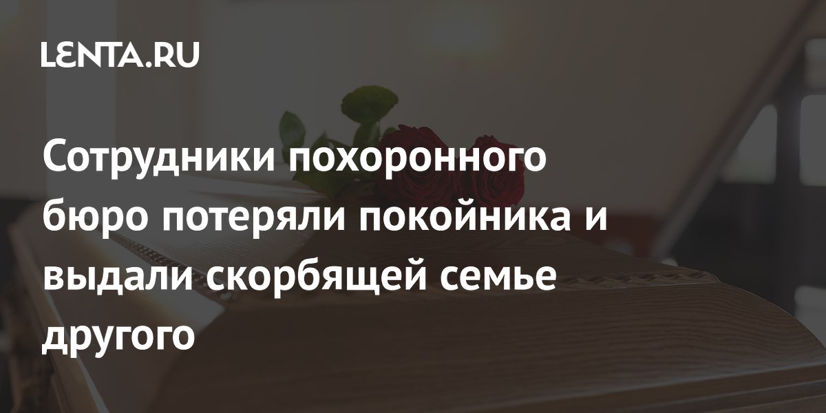 Сотрудники похоронного бюро потеряли покойника и выдали скорбящей семье другого