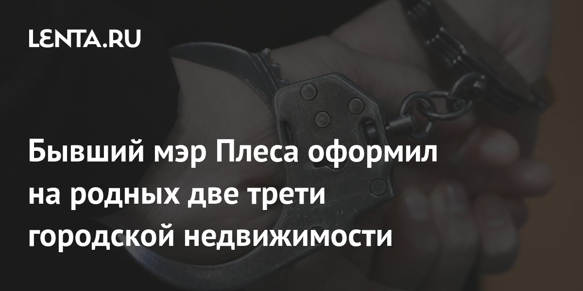 Бывший мэр Плеса оформил на родных две трети городской недвижимости