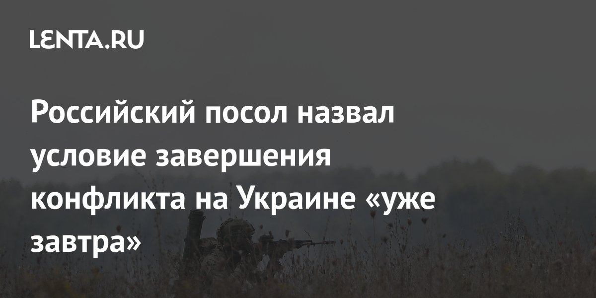 Российский посол назвал условие завершения конфликта на Украине «уже завтра»