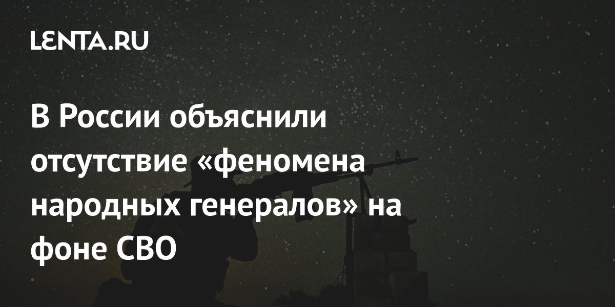 В России объяснили отсутствие «феномена народных генералов» на фоне СВО