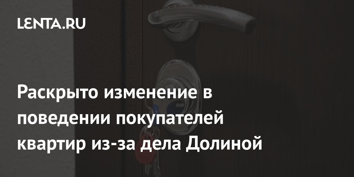 Раскрыто изменение в поведении покупателей квартир из-за дела Долиной
