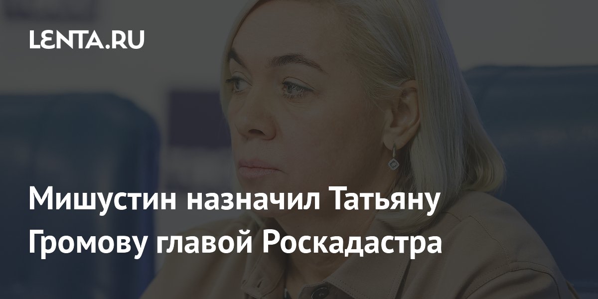 Мишустин назначил Татьяну Громову главой Роскадастра