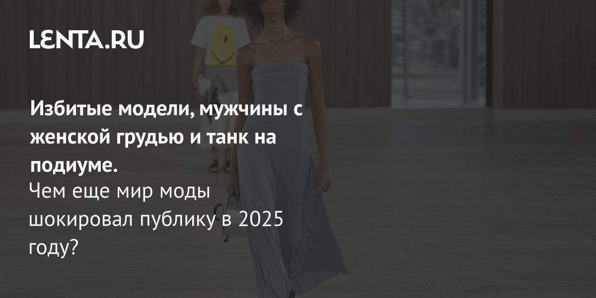 View - Избитые модели, мужчины с женской грудью и танк на подиуме. Чем еще мир моды шокировал публику в 2025 году?: Явления: Ценности: Lenta.ru
