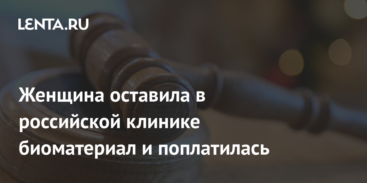 Женщина оставила в российской клинике биоматериал и поплатилась