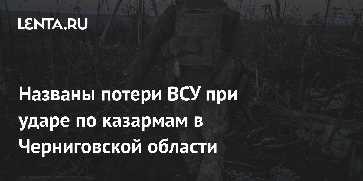 Названы потери ВСУ при ударе по казармам в Черниговской области