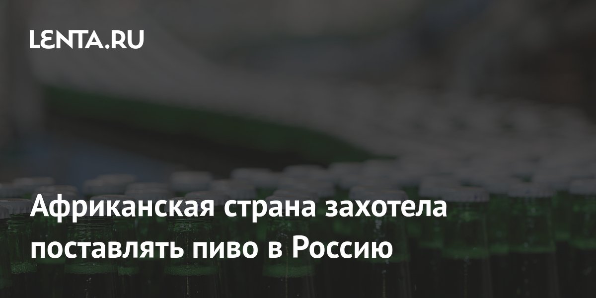Африканская страна захотела поставлять пиво в Россию