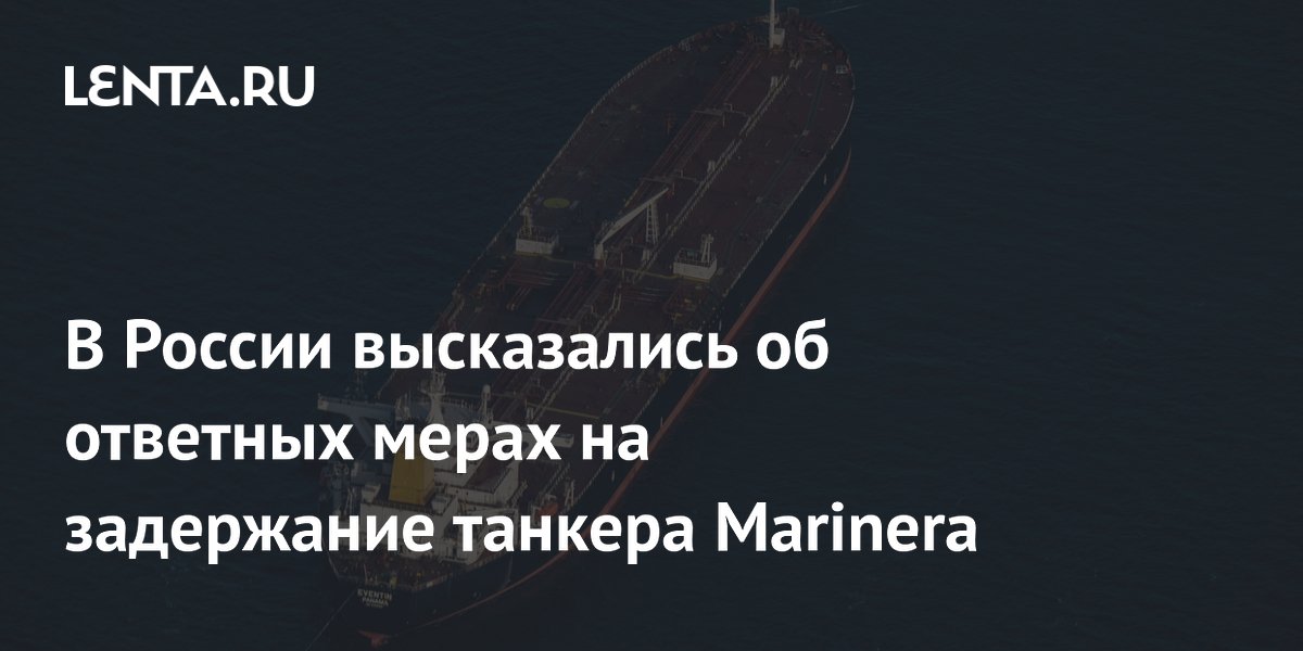 В России высказались об ответных мерах на задержание танкера Marinera