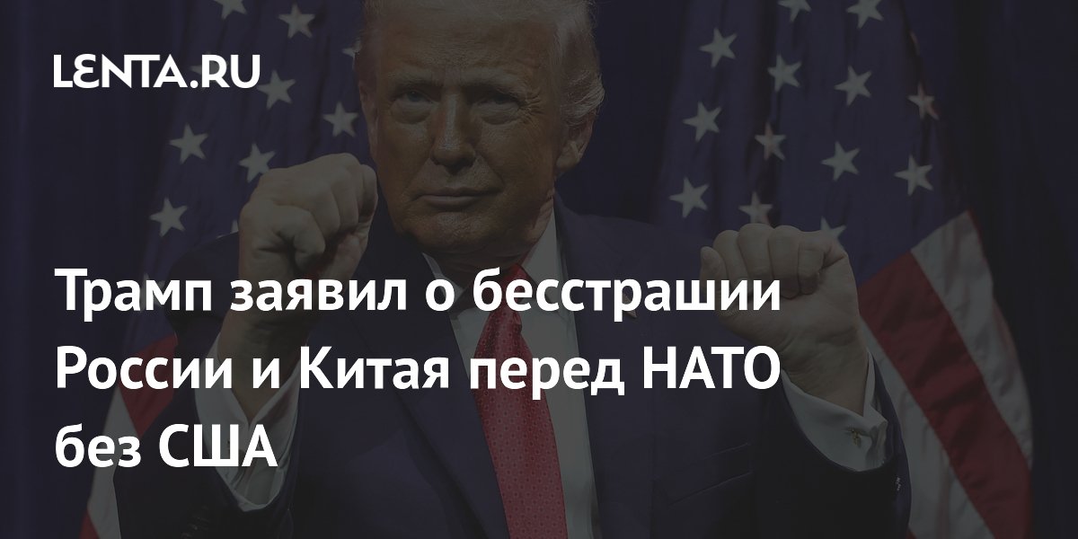 Трамп заявил о бесстрашии России и Китая перед НАТО без США