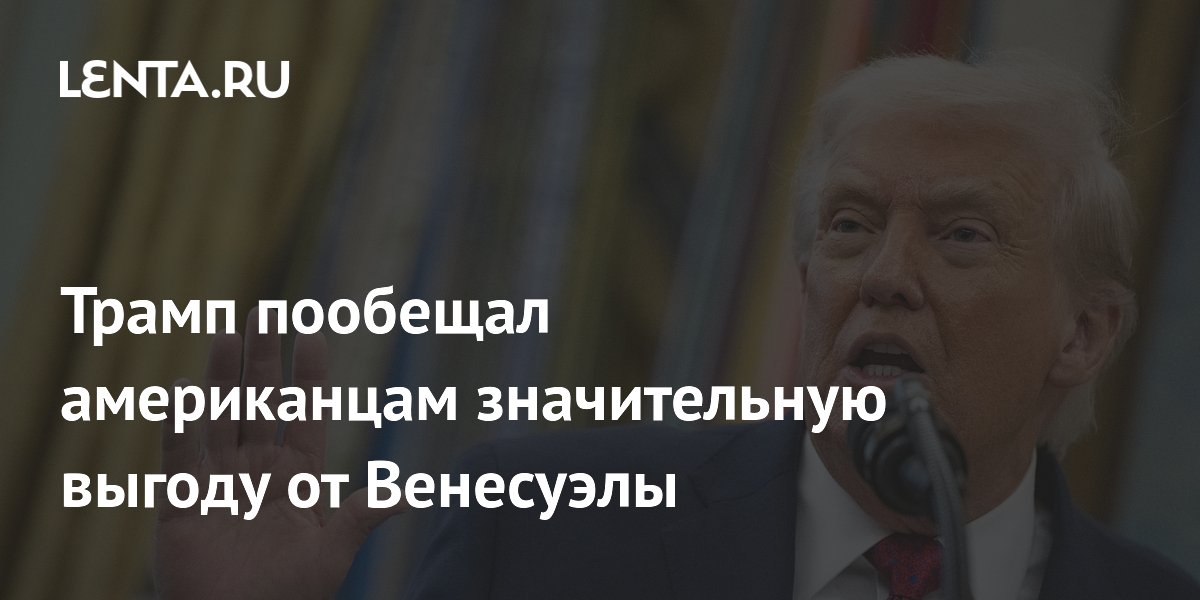 Трамп пообещал американцам значительную выгоду от Венесуэлы