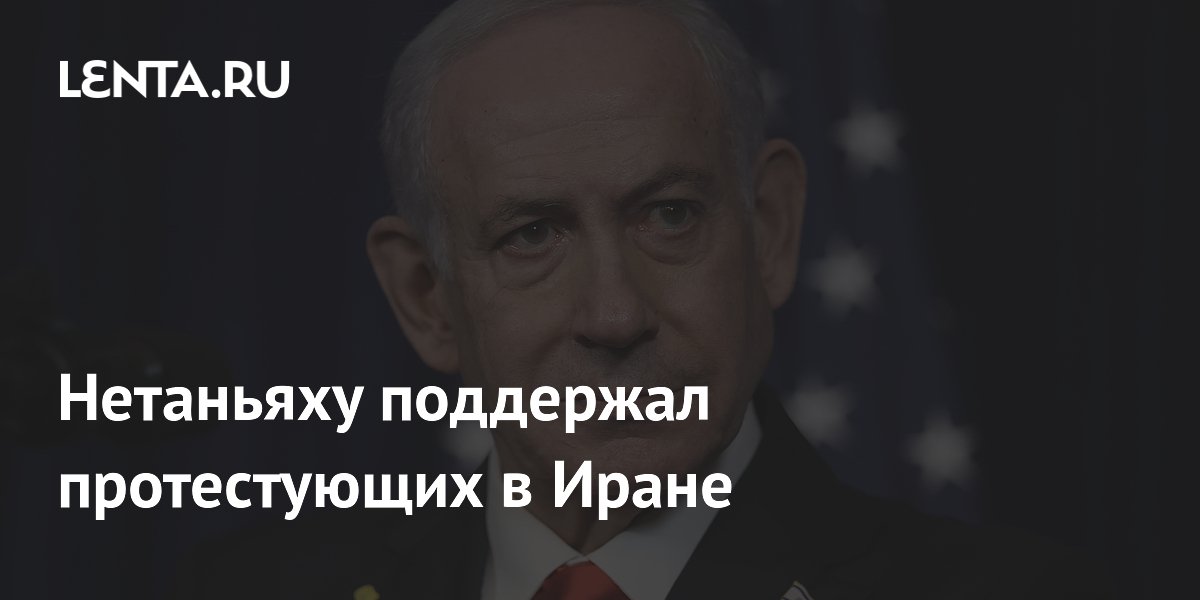 Нетаньяху поддержал протестующих в Иране