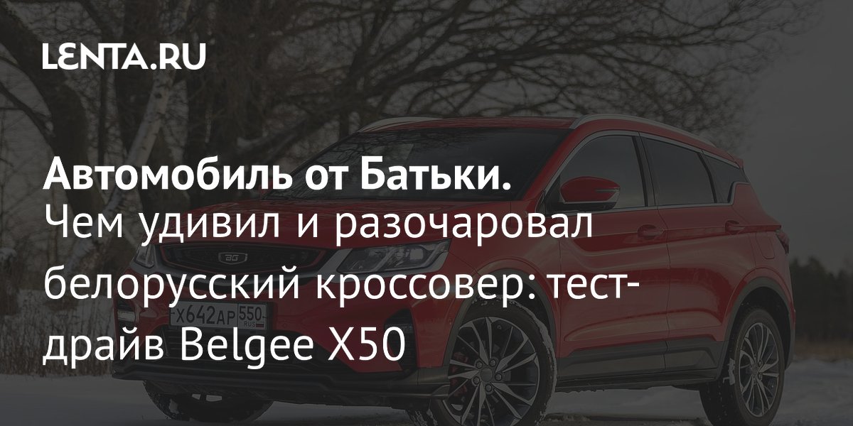 Gallery - Автомобиль от Батьки. Чем удивил и разочаровал белорусский кроссовер: тест-драйв Belgee X50: Авто: Lenta.ru