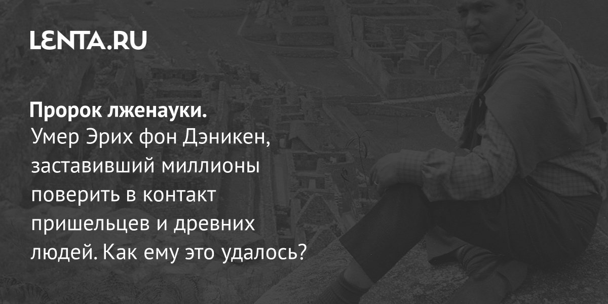 Gallery - Умер Эрих фон Дэникен: теория палеоконтакта, лженаука, причины популярности, влияние на культуру: Аномалии: Из жизни: Lenta.ru