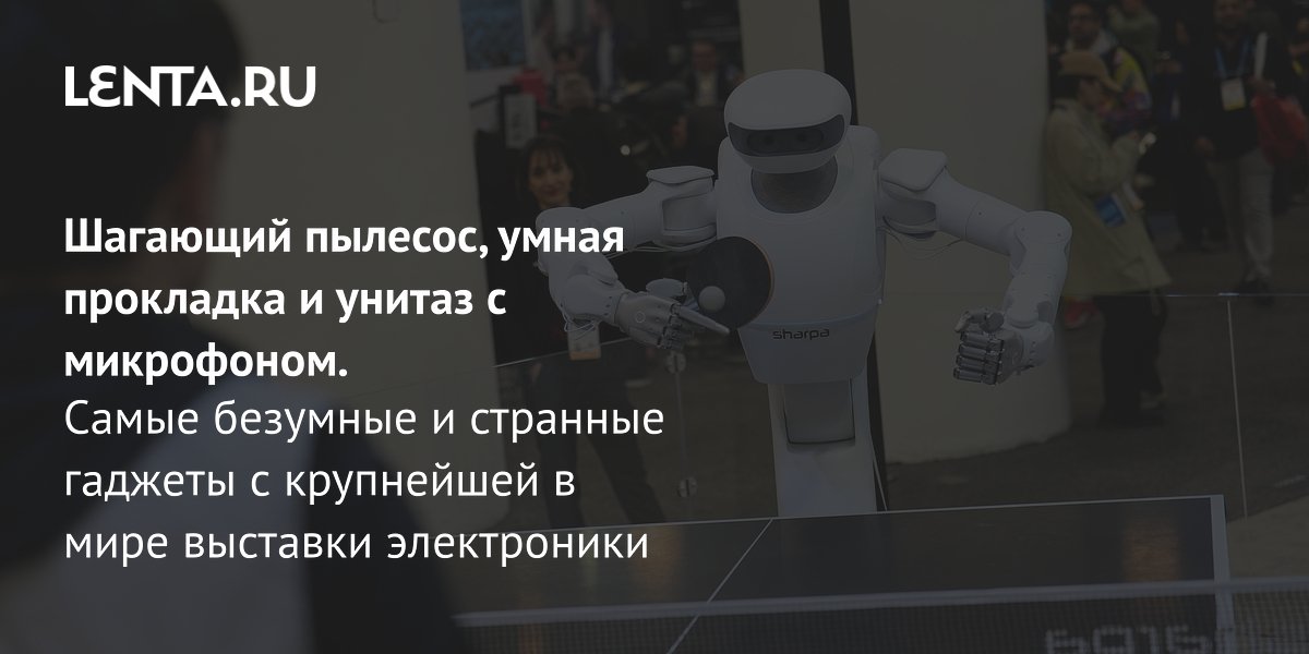 View - Шагающий пылесос, умная прокладка и унитаз с микрофоном. Самые безумные и странные гаджеты с крупнейшей в мире выставки электроники: Будущее: Наука и техника: Lenta.ru