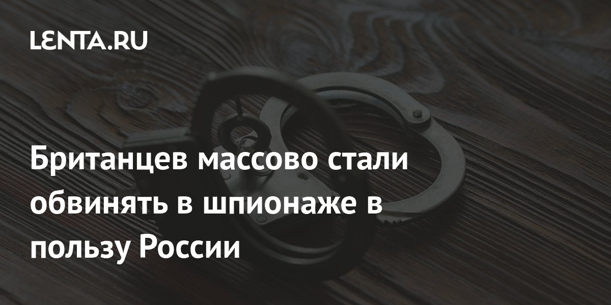 Британцев массово стали обвинять в шпионаже в пользу России