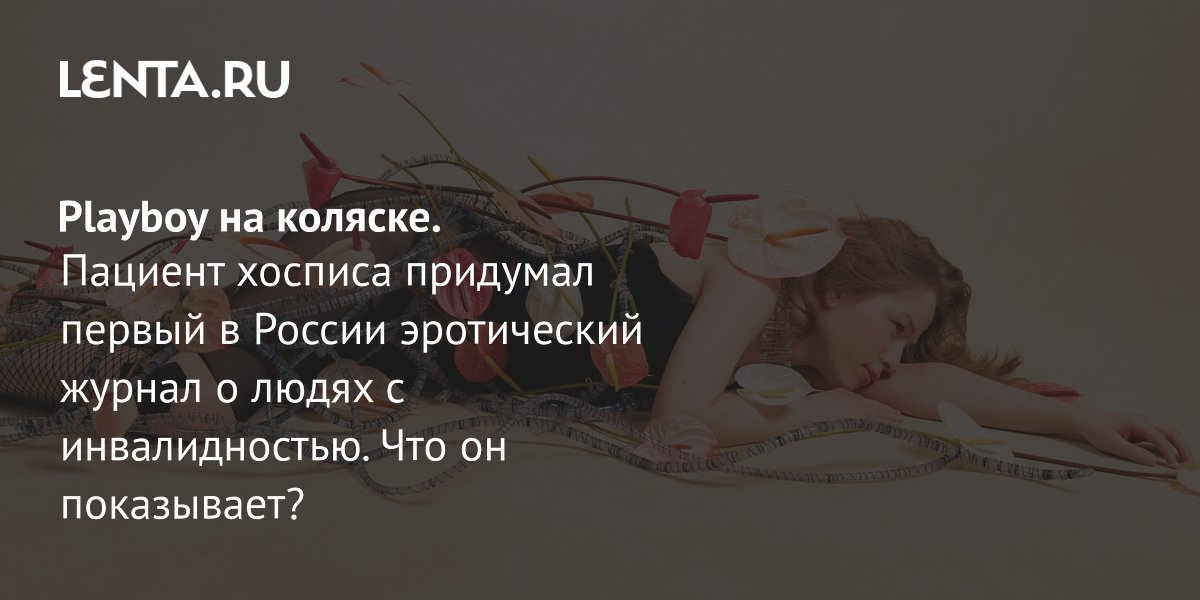View - Playboy на коляске. Пациент хосписа придумал первый в России эротический журнал о людях с инвалидностью. Что он показывает?: Интернет: Интернет и СМИ: Lenta.ru