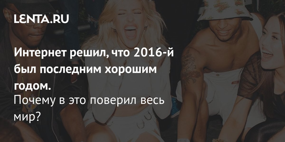 View - Интернет решил, что 2016-й был последним хорошим годом. Почему в это поверил весь мир?: Явления: Ценности: Lenta.ru