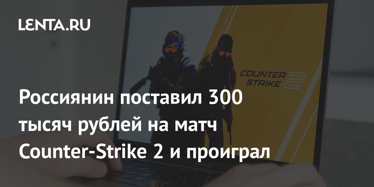 Россиянин поставил 300 тысяч рублей на матч Counter-Strike 2 и проиграл