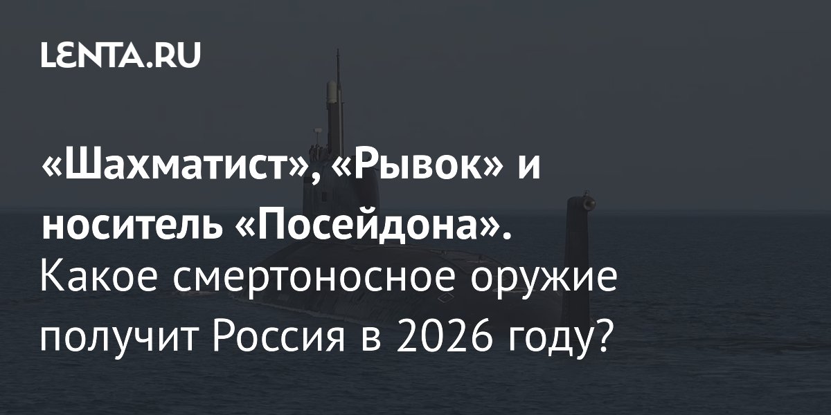 View - «Шахматист», «Рывок» и носитель «Посейдона». Какое смертоносное оружие получит Россия в 2026 году?: Оружие: Наука и техника: Lenta.ru