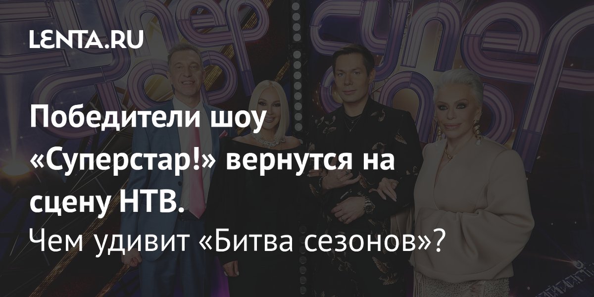 View - Победители шоу «Суперстар!» вернутся на сцену НТВ. Чем удивит «Битва сезонов»?: ТВ и радио: Интернет и СМИ: Lenta.ru