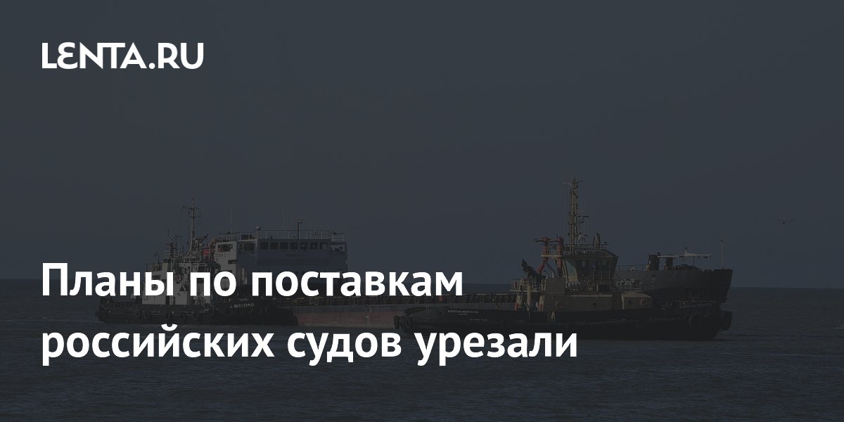 Планы по поставкам российских судов урезали