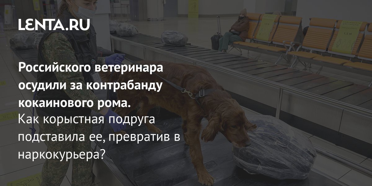 Gallery - Российского ветеринара осудили за контрабанду кокаинового рома. Как корыстная подруга подставила ее, превратив в наркокурьера?: Следствие и суд: Силовые структуры: Lenta.ru