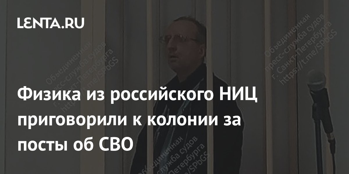 Физика из российского НИЦ приговорили к колонии за посты об СВО