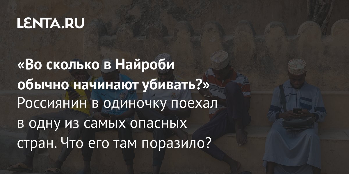 View - «Во сколько в Найроби обычно начинают убивать?» Россиянин в одиночку поехал в одну из самых опасных стран. Что его там поразило?: Мир: Путешествия: Lenta.ru