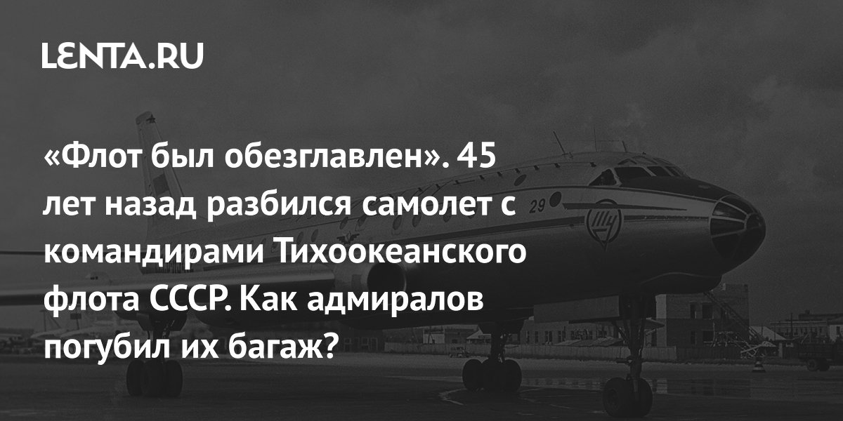 Gallery - «Флот был обезглавлен». 45 лет назад разбился самолет с командирами Тихоокеанского флота СССР. Как адмиралов погубил их багаж?: Следствие и суд: Силовые структуры: Lenta.ru