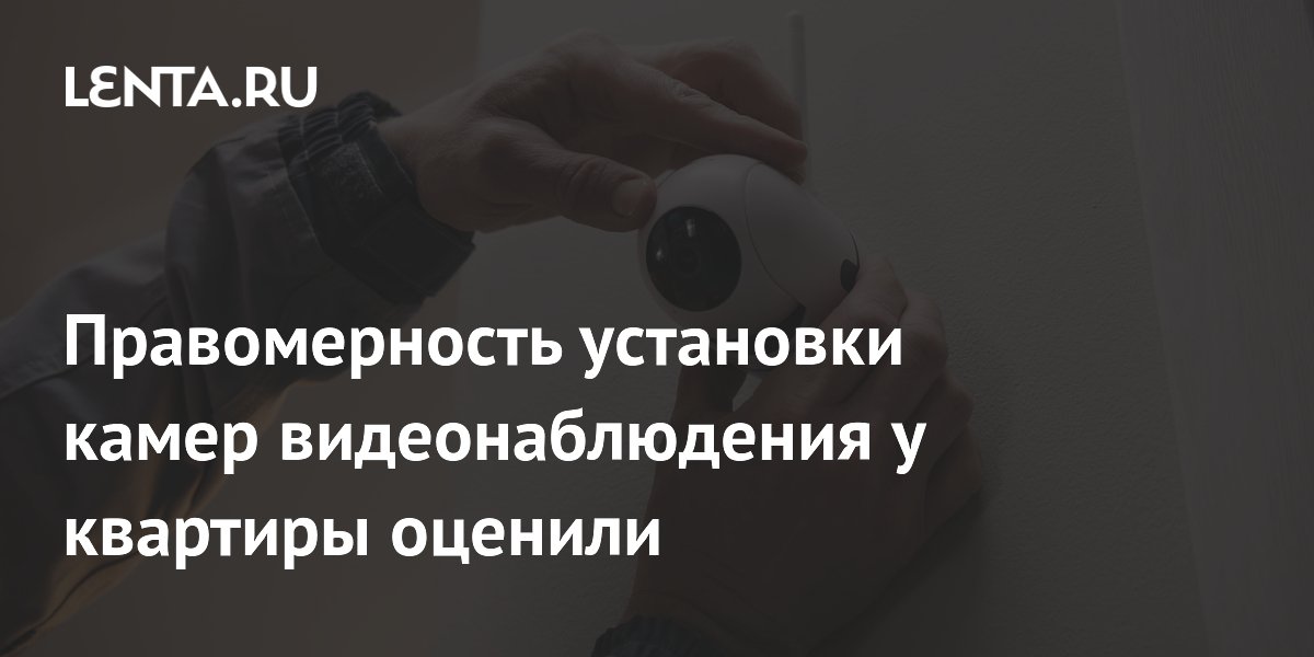 Правомерность установки камер видеонаблюдения у квартиры оценили ...