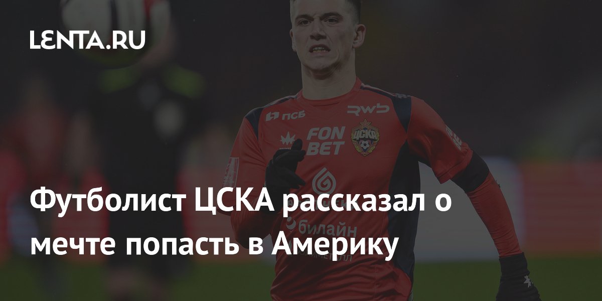 Футболист ЦСКА рассказал о мечте попасть в Америку: Футбол: Спорт: Lenta.ru