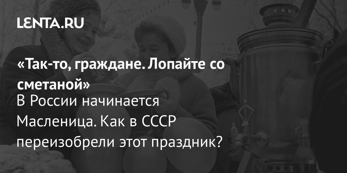 View - «Так-то, граждане. Лопайте со сметаной» В России начинается Масленица. Как в СССР переизобрели этот праздник?: История: Наука и техника: Lenta.ru