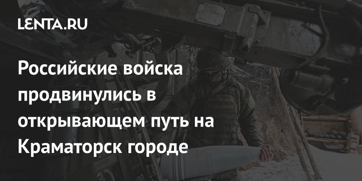 Российские войска продвинулись в открывающем путь на Краматорск городе