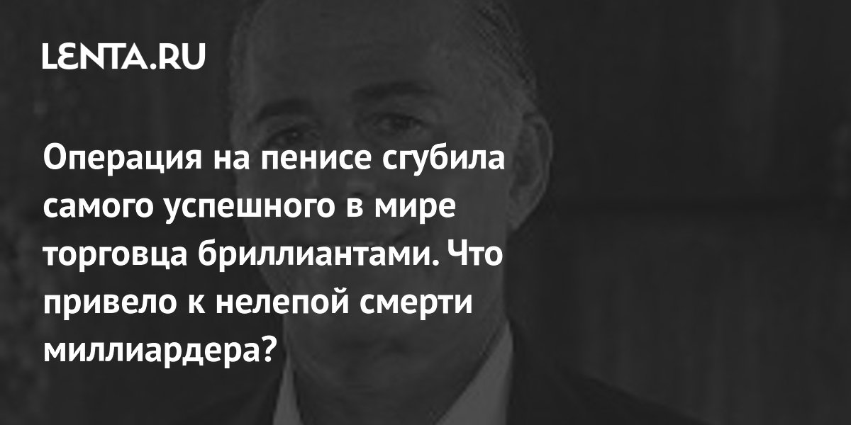 Gallery - Операция на пенисе сгубила самого успешного в мире торговца бриллиантами. Что привело к нелепой смерти миллиардера?: Персоны: Из жизни: Lenta.ru