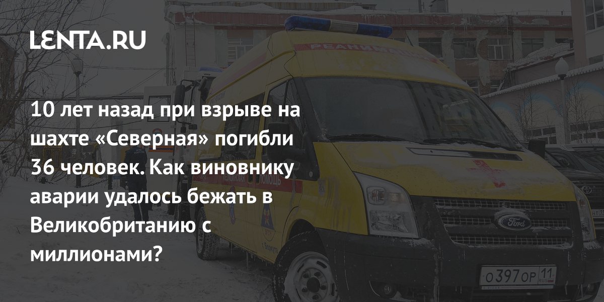 View - 10 лет назад при взрыве на шахте «Северная» погибли 36 человек. Как виновнику аварии удалось бежать в Великобританию с миллионами?: Следствие и суд: Силовые структуры: Lenta.ru