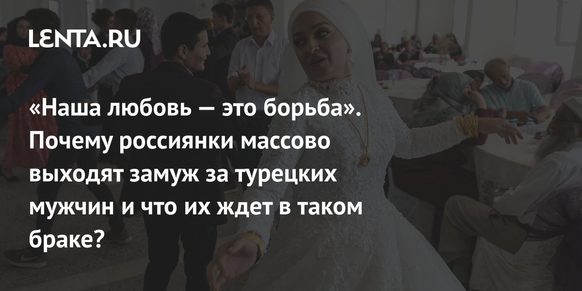 View - «Наша любовь — это борьба». Почему россиянки массово выходят замуж за турецких мужчин и что их ждет в таком браке?: Явления: Ценности: Lenta.ru
