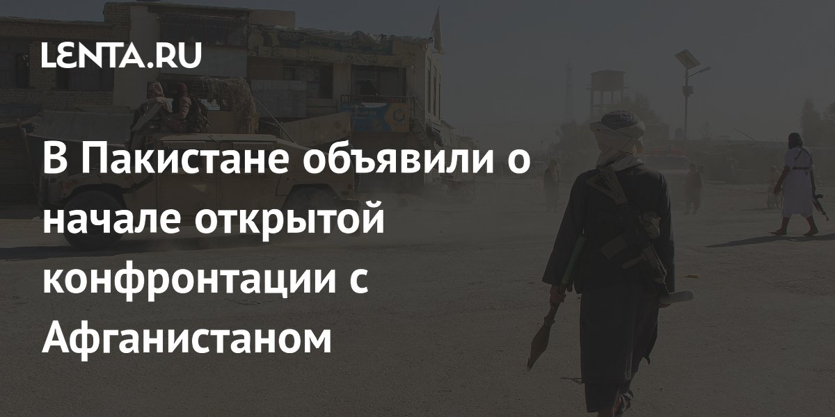 В Пакистане объявили о начале открытой конфронтации с Афганистаном ...