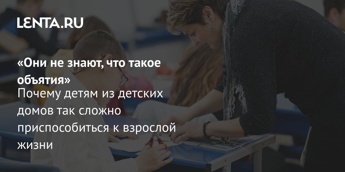 View - «Они не знают, что такое объятия» Почему детям из детских домов так сложно приспособиться к взрослой жизни: Общество: Россия: Lenta.ru
