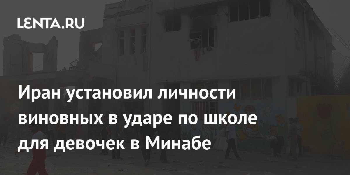Иран установил личности виновных в ударе по школе для девочек в Минабе