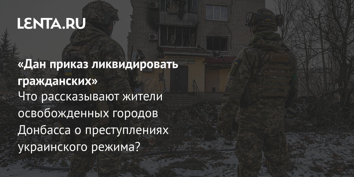 Gallery - «Дан приказ ликвидировать гражданских» Что рассказывают жители освобожденных городов Донбасса о преступлениях украинского режима?: Следствие и суд: Силовые структуры: Lenta.ru