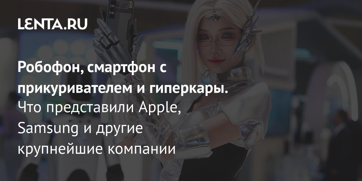 View - Робофон, смартфон с прикуривателем и гиперкары. Что представили Apple, Samsung и другие крупнейшие компании: Гаджеты: Наука и техника: Lenta.ru