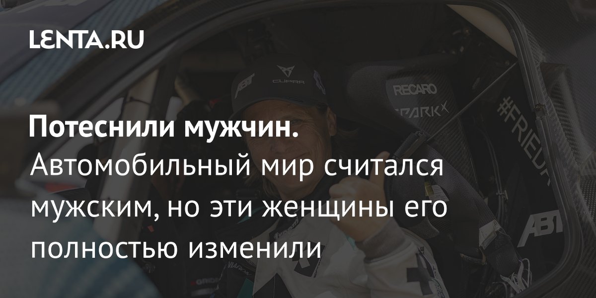 Gallery - Потеснили мужчин. Автомобильный мир считался мужским, но эти женщины его полностью изменили: Авто: Lenta.ru