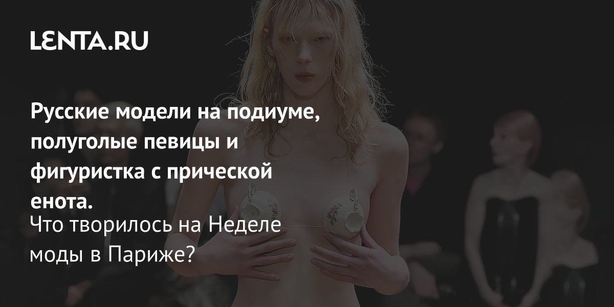 Gallery - Русские модели на подиуме, полуголые певицы и фигуристка с прической енота. Что творилось на Неделе моды в Париже?: Явления: Ценности: Lenta.ru