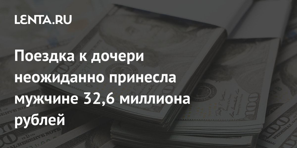 Поездка к дочери неожиданно принесла мужчине 32,6 миллиона рублей