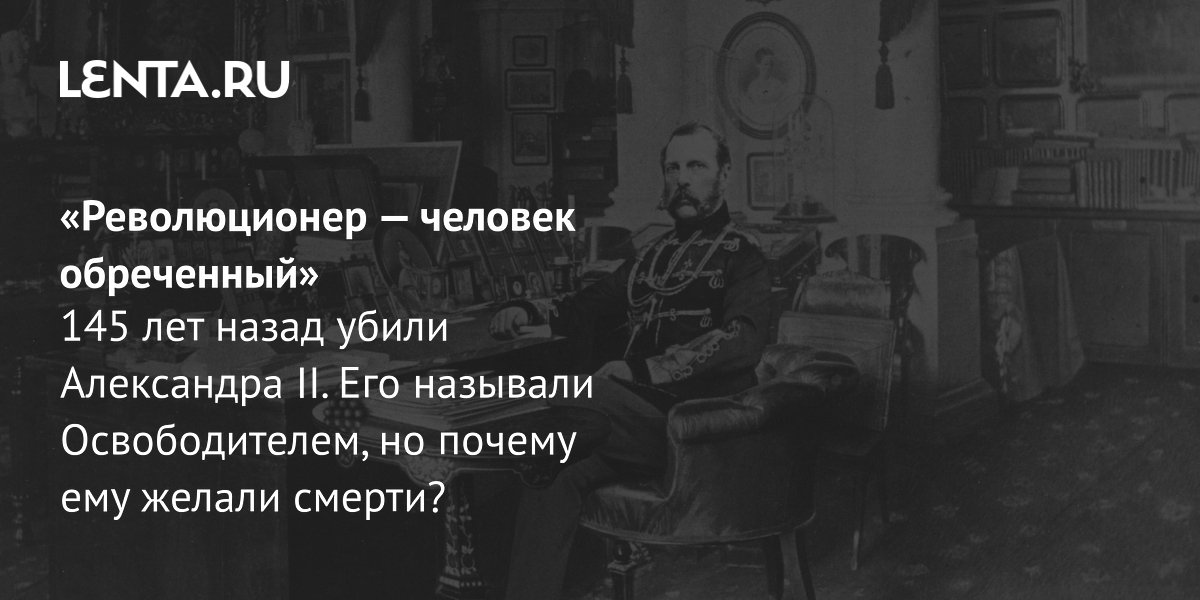 View - «Революционер — человек обреченный» 145 лет назад убили Александра II. Его называли Освободителем, но почему ему желали смерти?: История: Наука и техника: Lenta.ru