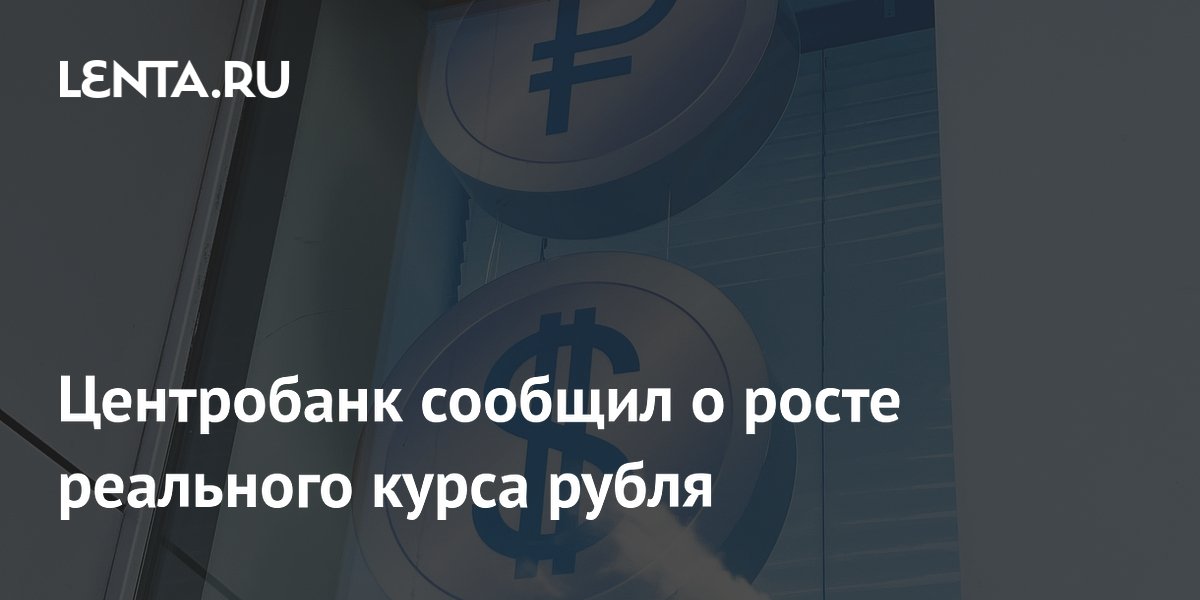Центробанк сообщил о росте реального курса рубля