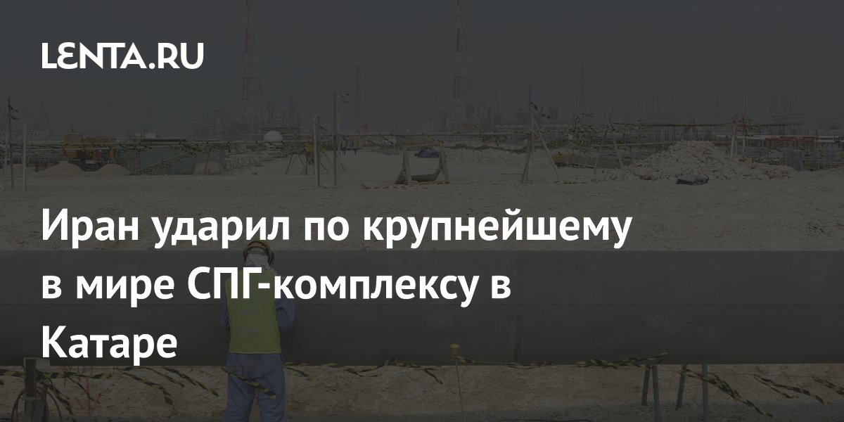 Иран ударил по крупнейшему в мире СПГ-комплексу в Катаре