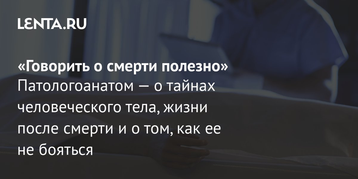 View - «Говорить о смерти полезно» Патологоанатом — о тайнах человеческого тела, жизни после смерти и о том, как ее не бояться: Уход за собой: Забота о себе: Lenta.ru