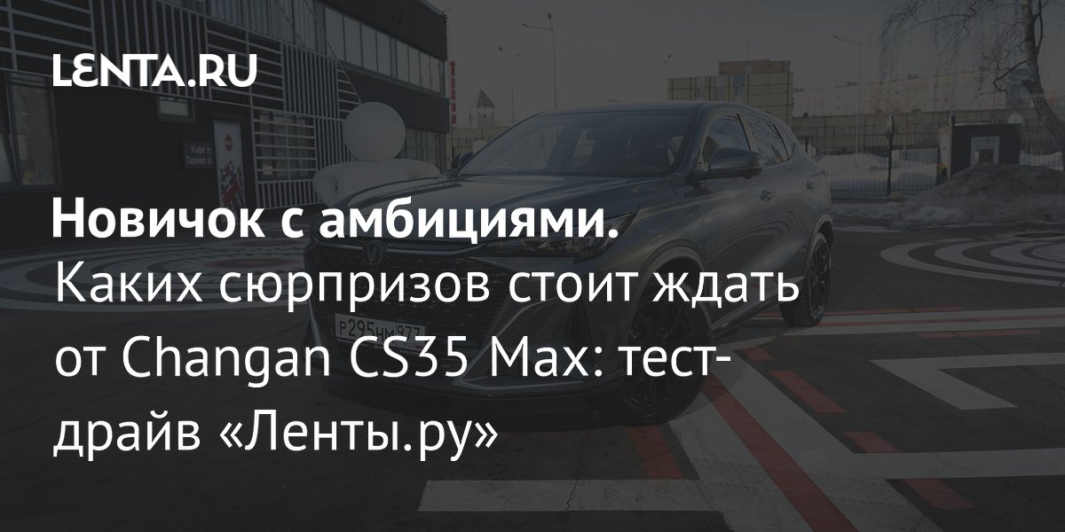 Gallery - Новичок с амбициями. Каких сюрпризов стоит ждать от Changan CS35 Max: тест-драйв «Ленты.ру»: Тест-драйв: Авто: Lenta.ru
